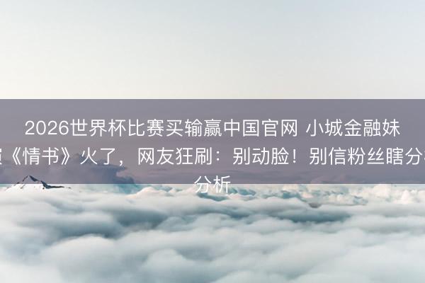 2026世界杯比赛买输赢中国官网 小城金融妹演《情书》火了,网友狂刷:别动脸!别信粉丝瞎分析