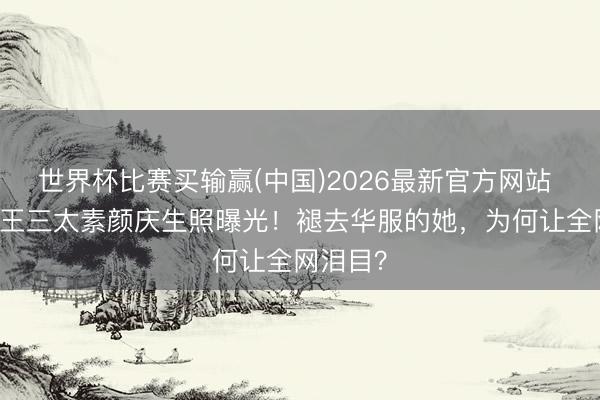 世界杯比赛买输赢(中国)2026最新官方网站 72岁赌王三太素颜庆生照曝光!褪去华服的她,为何让全网泪目?