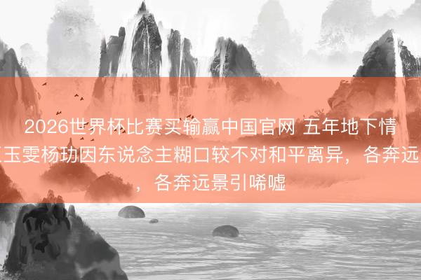 2026世界杯比赛买输赢中国官网 五年地下情告终!王玉雯杨玏因东说念主糊口较不对和平离异,各奔远景引唏嘘