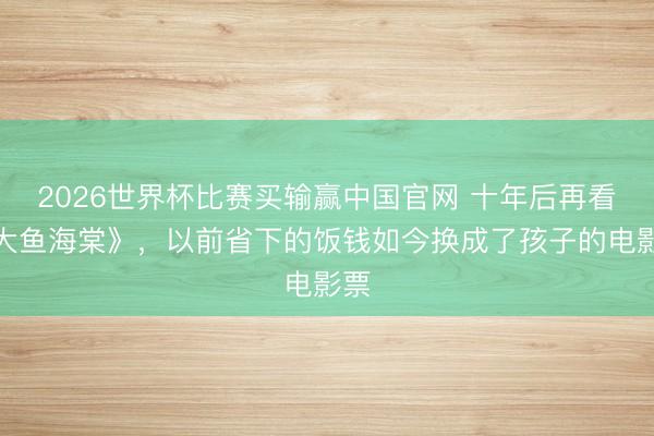 2026世界杯比赛买输赢中国官网 十年后再看《大鱼海棠》,以前省下的饭钱如今换成了孩子的电影票