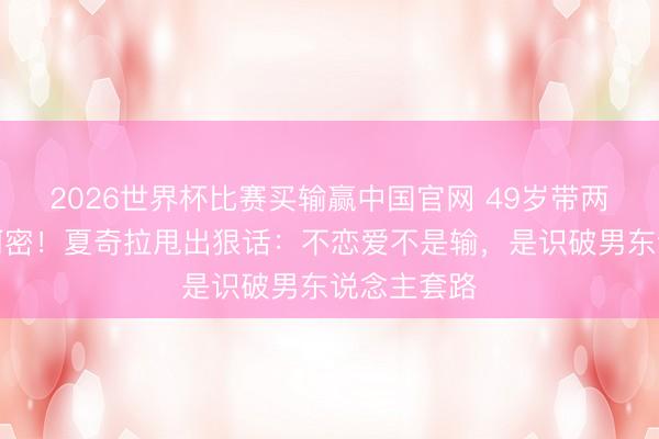 2026世界杯比赛买输赢中国官网 49岁带两娃假寓迈阿密!夏奇拉甩出狠话:不恋爱不是输,是识破男东说念主套路