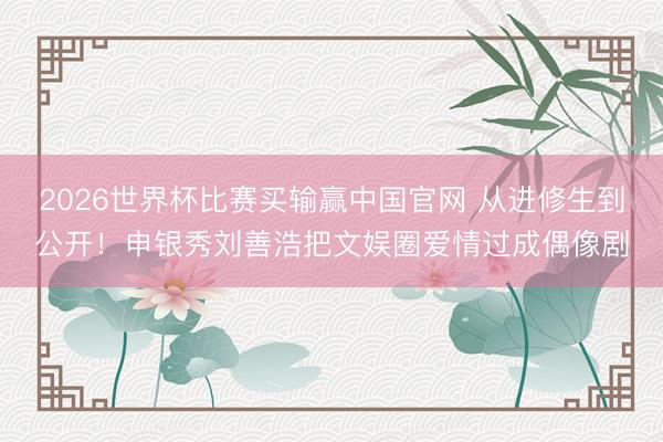 2026世界杯比赛买输赢中国官网 从进修生到公开!申银秀刘善浩把文娱圈爱情过成偶像剧