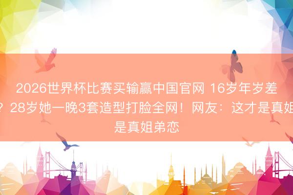 2026世界杯比赛买输赢中国官网 16岁年岁差算啥?28岁她一晚3套造型打脸全网!网友:这才是真姐弟恋