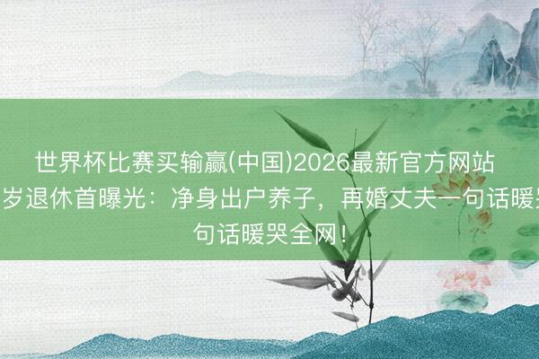 世界杯比赛买输赢(中国)2026最新官方网站 鞠萍60岁退休首曝光:净身出户养子,再婚丈夫一句话暖哭全网!