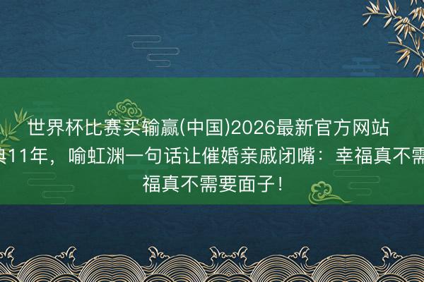 世界杯比赛买输赢(中国)2026最新官方网站 不办婚典11年,喻虹渊一句话让催婚亲戚闭嘴:幸福真不需要面子!