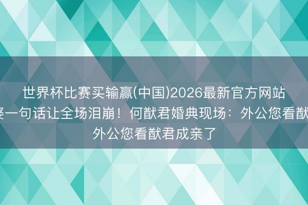 世界杯比赛买输赢(中国)2026最新官方网站 八旬外婆一句话让全场泪崩!何猷君婚典现场:外公您看猷君成亲了