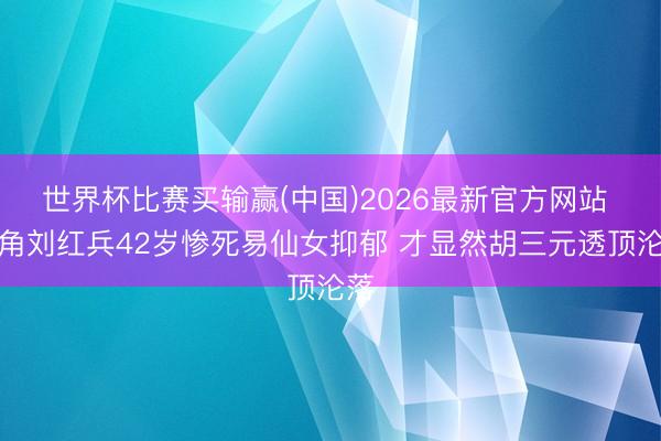 世界杯比赛买输赢(中国)2026最新官方网站 主角刘红兵42岁惨死易仙女抑郁 才显然胡三元透顶沦落