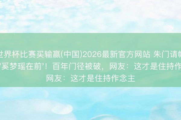 世界杯比赛买输赢(中国)2026最新官方网站 朱门请帖惊现'奚梦瑶在前'!百年门径被破,网友:这才是住持作念主