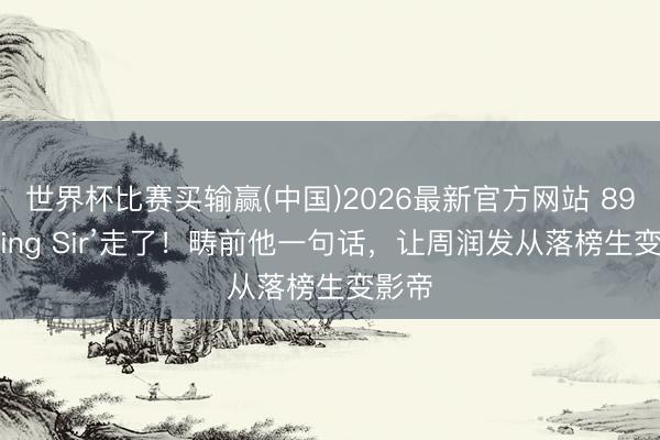 世界杯比赛买输赢(中国)2026最新官方网站 89岁‘King Sir’走了!畴前他一句话,让周润发从落榜生变影帝