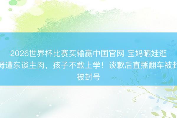 2026世界杯比赛买输赢中国官网 宝妈晒娃逛山姆遭东谈主肉,孩子不敢上学!谈歉后直播翻车被封号