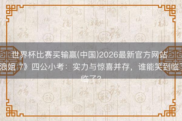 世界杯比赛买输赢(中国)2026最新官方网站 《浪姐 7》四公小考:实力与惊喜并存,谁能笑到临了?