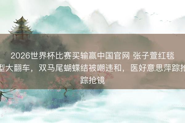 2026世界杯比赛买输赢中国官网 张子萱红毯造型大翻车,双马尾蝴蝶结被嘲违和,医好意思萍踪抢镜