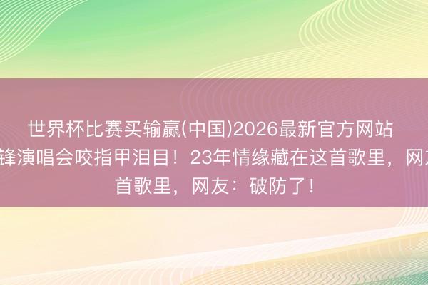 世界杯比赛买输赢(中国)2026最新官方网站 王菲看谢霆锋演唱会咬指甲泪目！23年情缘藏在这首歌里，网友：破防了！
