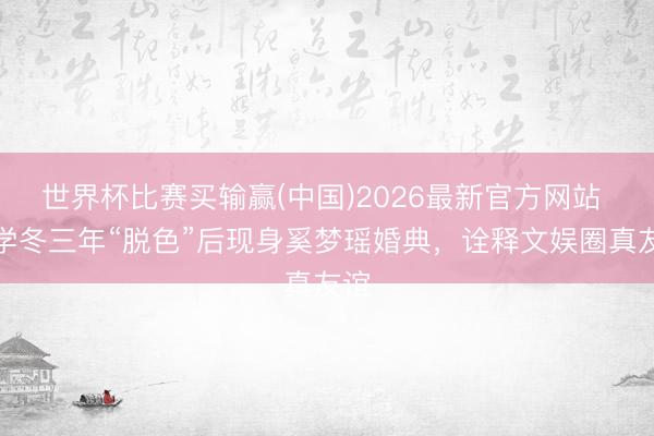世界杯比赛买输赢(中国)2026最新官方网站 陈学冬三年“脱色”后现身奚梦瑶婚典,诠释文娱圈真友谊