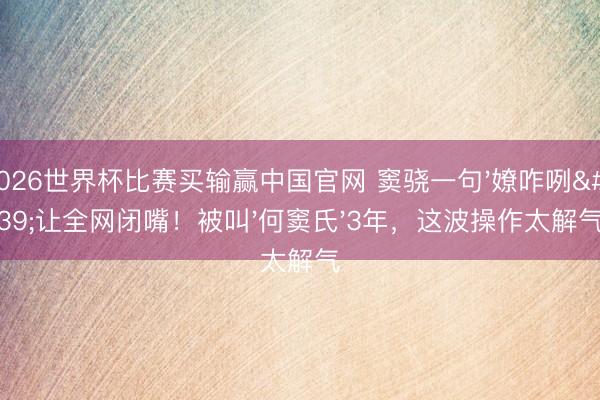 2026世界杯比赛买输赢中国官网 窦骁一句'嫽咋咧'让全网闭嘴!被叫'何窦氏'3年,这波操作太解气