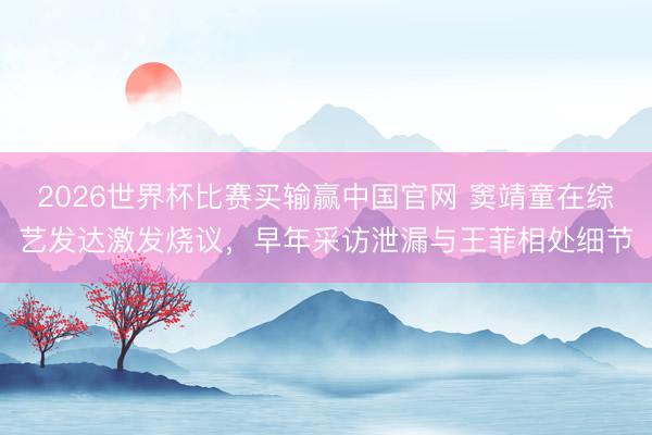 2026世界杯比赛买输赢中国官网 窦靖童在综艺发达激发烧议，早年采访泄漏与王菲相处细节