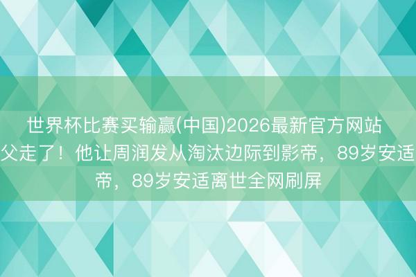 世界杯比赛买输赢(中国)2026最新官方网站 TVB终末的教父走了!他让周润发从淘汰边际到影帝,89岁安适离世全网刷屏