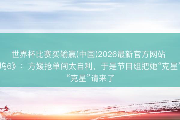 世界杯比赛买输赢(中国)2026最新官方网站 《桃花坞6》:方媛抢单间太自利,于是节目组把她“克星”请来了