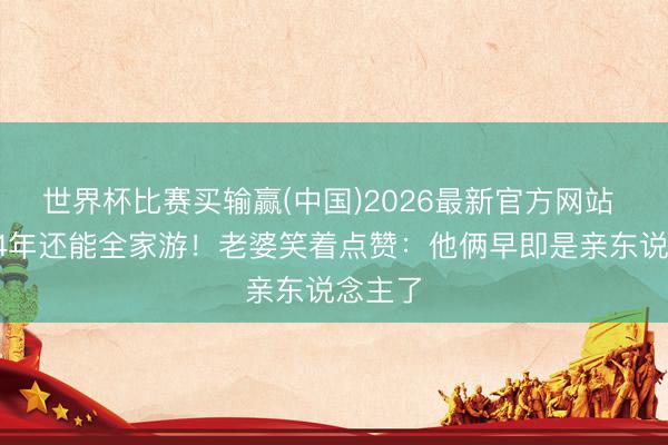 世界杯比赛买输赢(中国)2026最新官方网站 仳离14年还能全家游!老婆笑着点赞:他俩早即是亲东说念主了