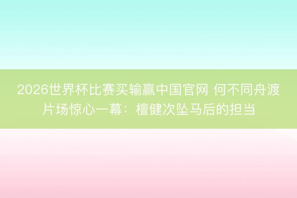 2026世界杯比赛买输赢中国官网 何不同舟渡片场惊心一幕:檀健次坠马后的担当