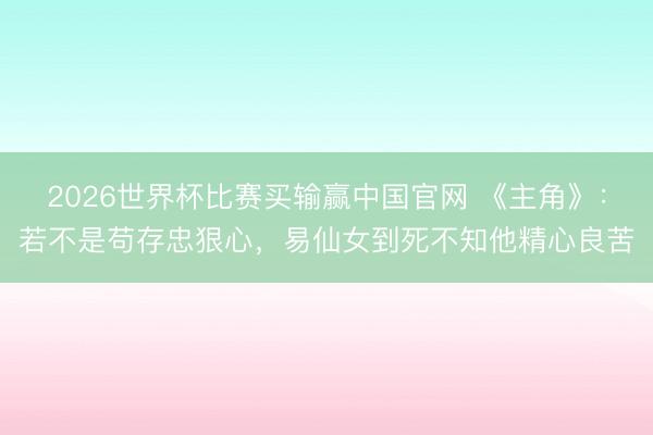 2026世界杯比赛买输赢中国官网 《主角》:若不是苟存忠狠心,易仙女到死不知他精心良苦