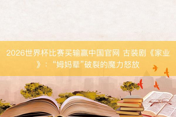 2026世界杯比赛买输赢中国官网 古装剧《家业》:“姆妈辈”破裂的魔力怒放