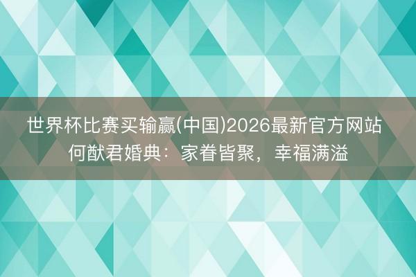 世界杯比赛买输赢(中国)2026最新官方网站 何猷君婚典:家眷皆聚,幸福满溢