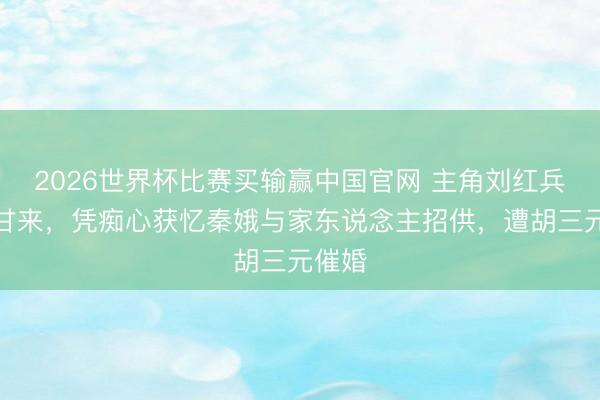 2026世界杯比赛买输赢中国官网 主角刘红兵苦尽甘来,凭痴心获忆秦娥与家东说念主招供,遭胡三元催婚