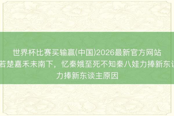 世界杯比赛买输赢(中国)2026最新官方网站 主角:若楚嘉禾未南下,忆秦娥至死不知秦八娃力捧新东谈主原因