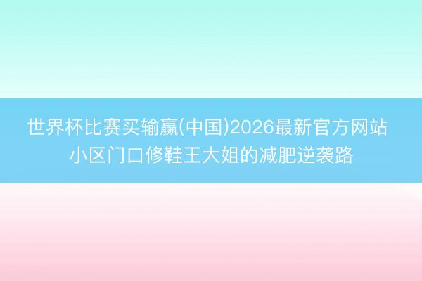 世界杯比赛买输赢(中国)2026最新官方网站 小区门口修鞋王大姐的减肥逆袭路