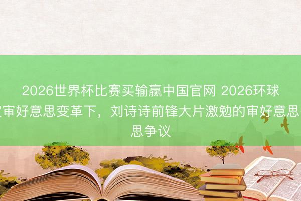 2026世界杯比赛买输赢中国官网 2026环球高定审好意思变革下,刘诗诗前锋大片激勉的审好意思争议