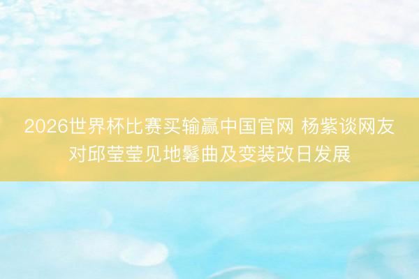 2026世界杯比赛买输赢中国官网 杨紫谈网友对邱莹莹见地鬈曲及变装改日发展