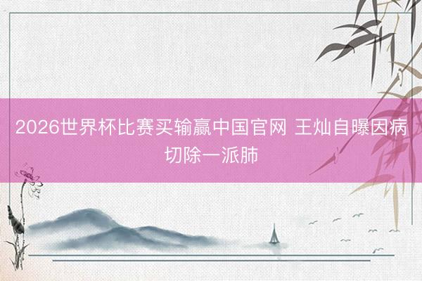 2026世界杯比赛买输赢中国官网 王灿自曝因病切除一派肺