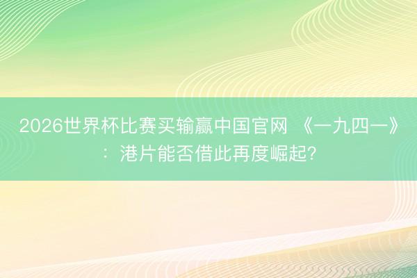 2026世界杯比赛买输赢中国官网 《一九四一》:港片能否借此再度崛起?