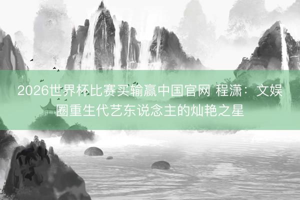 2026世界杯比赛买输赢中国官网 程潇:文娱圈重生代艺东说念主的灿艳之星