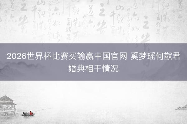 2026世界杯比赛买输赢中国官网 奚梦瑶何猷君婚典相干情况