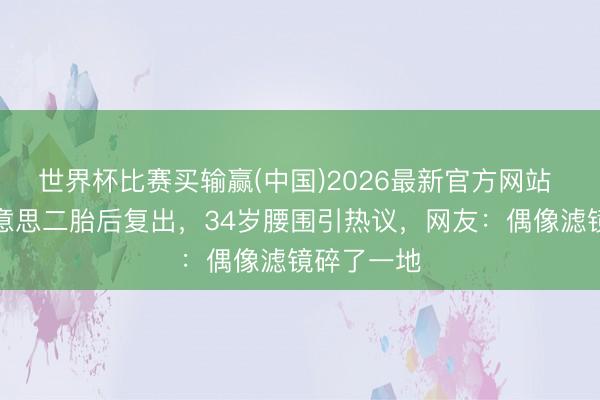 世界杯比赛买输赢(中国)2026最新官方网站 矢神久好意思二胎后复出,34岁腰围引热议,网友:偶像滤镜碎了一地