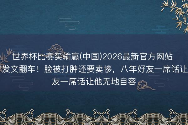 世界杯比赛买输赢(中国)2026最新官方网站 王鹤棣28字发文翻车！脸被打肿还要卖惨，八年好友一席话让他无地自容