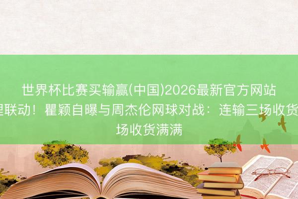 世界杯比赛买输赢(中国)2026最新官方网站 道理联动！瞿颖自曝与周杰伦网球对战：连输三场收货满满