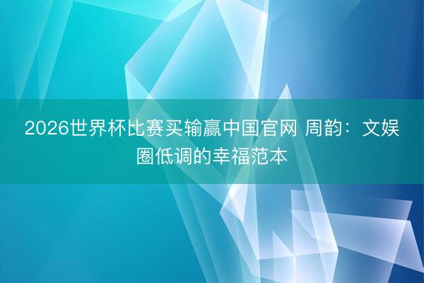 2026世界杯比赛买输赢中国官网 周韵:文娱圈低调的幸福范本