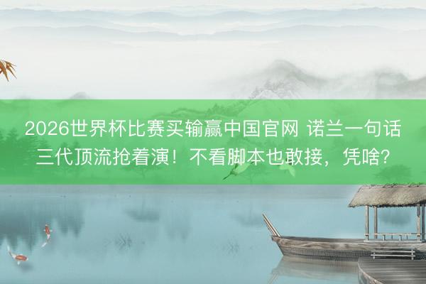 2026世界杯比赛买输赢中国官网 诺兰一句话三代顶流抢着演!不看脚本也敢接,凭啥?