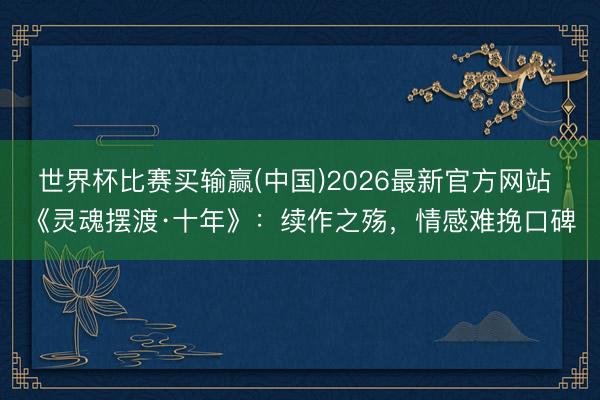 世界杯比赛买输赢(中国)2026最新官方网站 《灵魂摆渡·十年》:续作之殇,情感难挽口碑