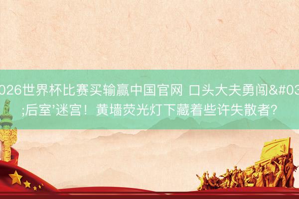 2026世界杯比赛买输赢中国官网 口头大夫勇闯'后室'迷宫!黄墙荧光灯下藏着些许失散者?