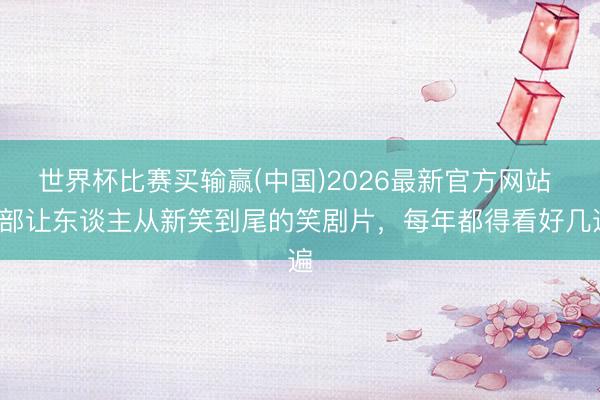 世界杯比赛买输赢(中国)2026最新官方网站 6部让东谈主从新笑到尾的笑剧片,每年都得看好几遍