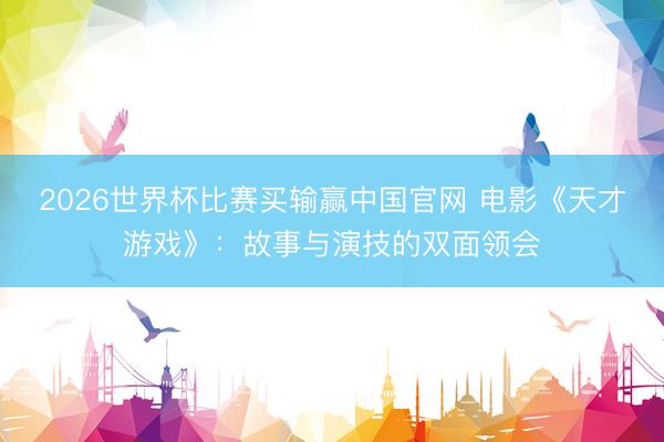 2026世界杯比赛买输赢中国官网 电影《天才游戏》:故事与演技的双面领会