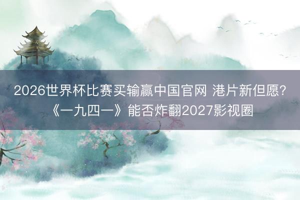2026世界杯比赛买输赢中国官网 港片新但愿?《一九四一》能否炸翻2027影视圈