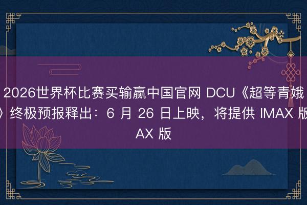 2026世界杯比赛买输赢中国官网 DCU《超等青娥》终极预报释出:6 月 26 日上映,将提供 IMAX 版
