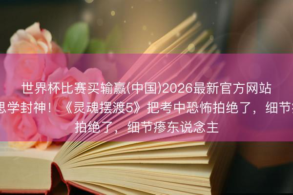 世界杯比赛买输赢(中国)2026最新官方网站 镜头好意思学封神!《灵魂摆渡5》把考中恐怖拍绝了,细节瘆东说念主
