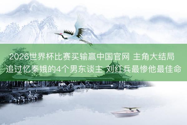 2026世界杯比赛买输赢中国官网 主角大结局 追过忆秦娥的4个男东谈主 刘红兵最惨他最佳命