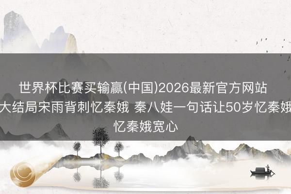 世界杯比赛买输赢(中国)2026最新官方网站 主角大结局宋雨背刺忆秦娥 秦八娃一句话让50岁忆秦娥宽心